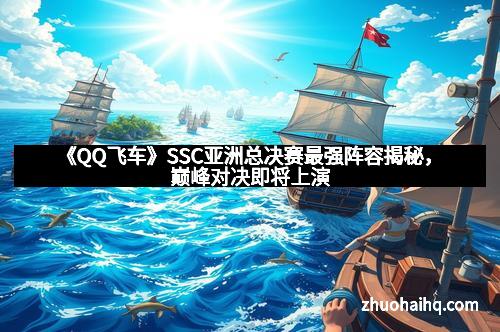 《QQ飞车》SSC亚洲总决赛最强阵容揭秘，巅峰对决即将上演
