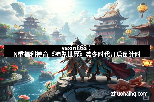 yaxin868：N重福利待命《神鬼世界》凛冬时代开启倒计时