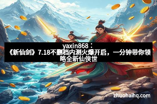 yaxin868：《新仙剑》7.18不删档内测火爆开启，一分钟带你领略全新仙侠世界！